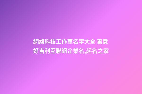 網絡科技工作室名字大全 寓意好吉利互聯網企業名,起名之家-第1張-公司起名-玄機派